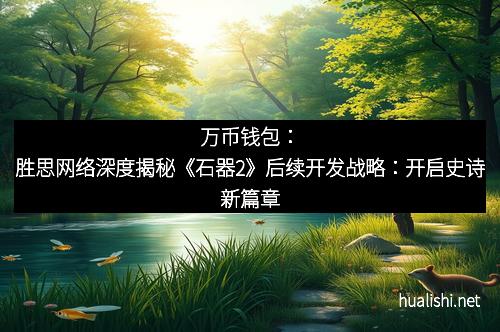 万币钱包：胜思网络深度揭秘《石器2》后续开发战略：开启史诗新篇章