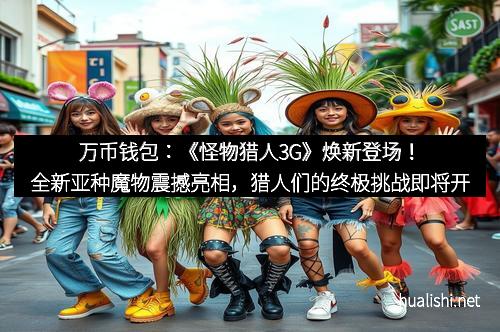 万币钱包：《怪物猎人3G》焕新登场！全新亚种魔物震撼亮相，猎人们的终极挑战即将开启